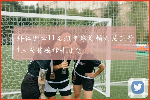 拜仁迎回11名租借球员帕利尼亚等4人或将被转手出售