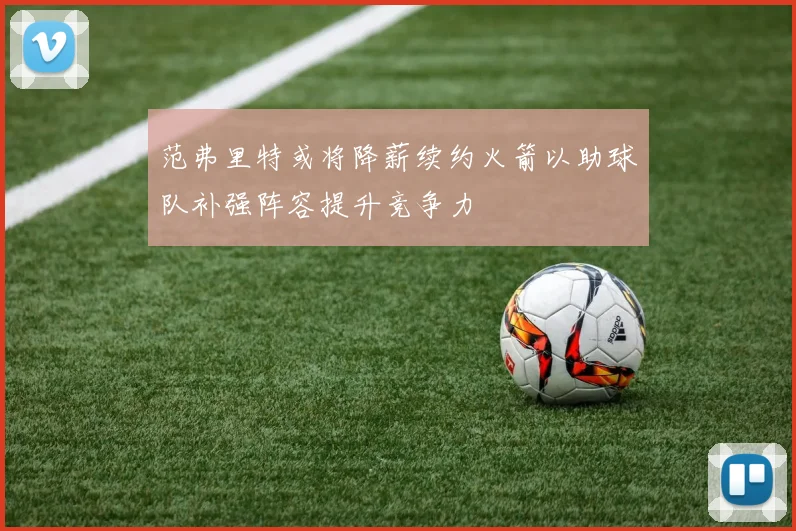 范弗里特或将降薪续约火箭以助球队补强阵容提升竞争力