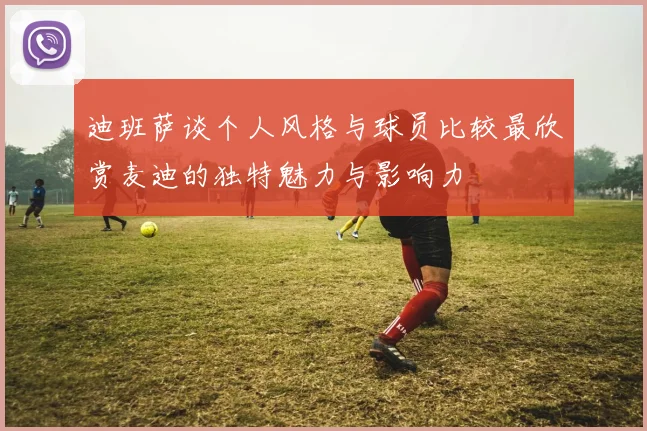 迪班萨谈个人风格与球员比较最欣赏麦迪的独特魅力与影响力