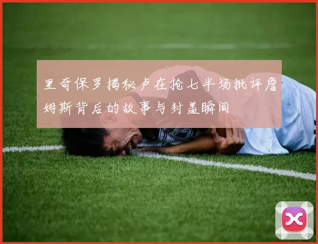 里奇保罗揭秘卢在抢七半场批评詹姆斯背后的故事与封盖瞬间