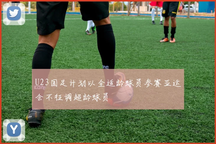 U23国足计划以全适龄球员参赛亚运会不征调超龄球员