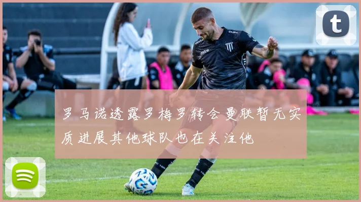 罗马诺透露罗梅罗转会曼联暂无实质进展其他球队也在关注他