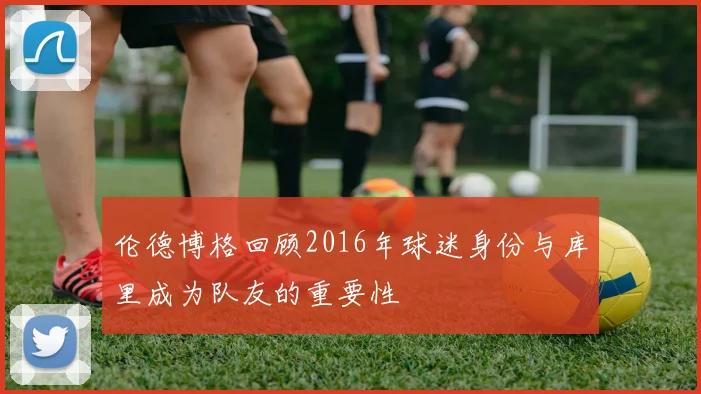 伦德博格回顾2016年球迷身份与库里成为队友的重要性