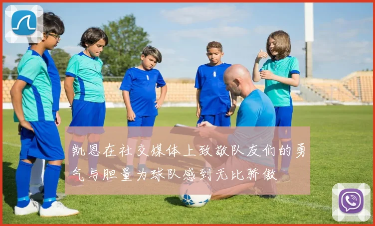 凯恩在社交媒体上致敬队友们的勇气与胆量为球队感到无比骄傲