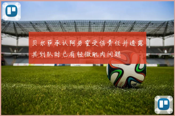 贝尔萨承认阿劳霍受伤责任并透露其到队时已有轻微肌肉问题