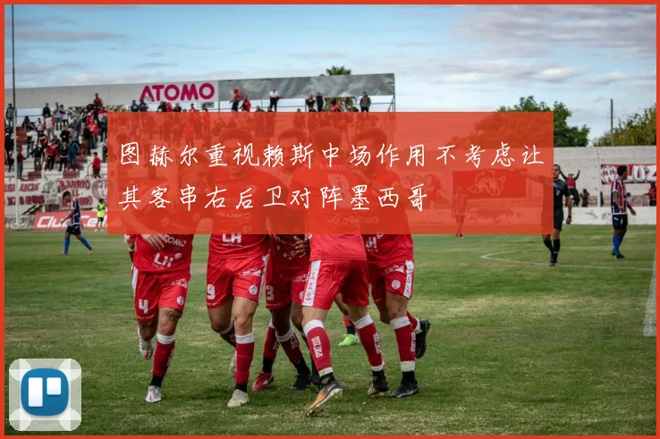 图赫尔重视赖斯中场作用不考虑让其客串右后卫对阵墨西哥