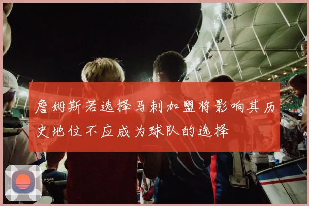 詹姆斯若选择马刺加盟将影响其历史地位不应成为球队的选择