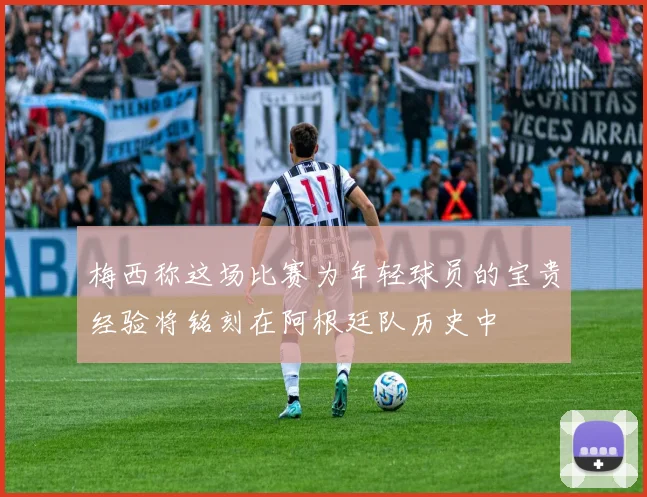 梅西称这场比赛为年轻球员的宝贵经验将铭刻在阿根廷队历史中