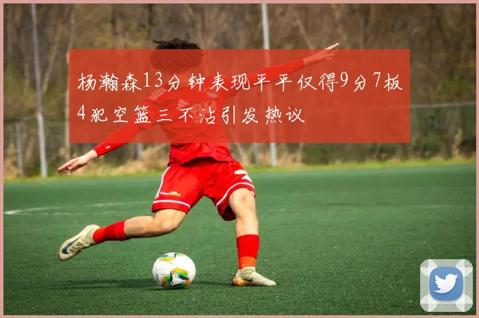 杨瀚森13分钟表现平平仅得9分7板4犯空篮三不沾引发热议