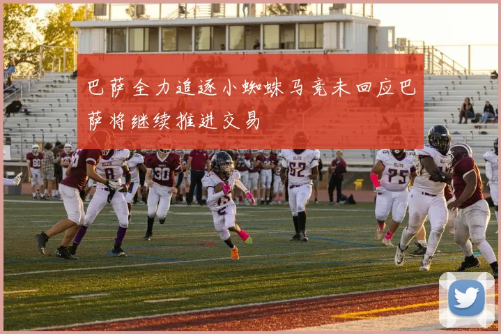 巴萨全力追逐小蜘蛛马竞未回应巴萨将继续推进交易